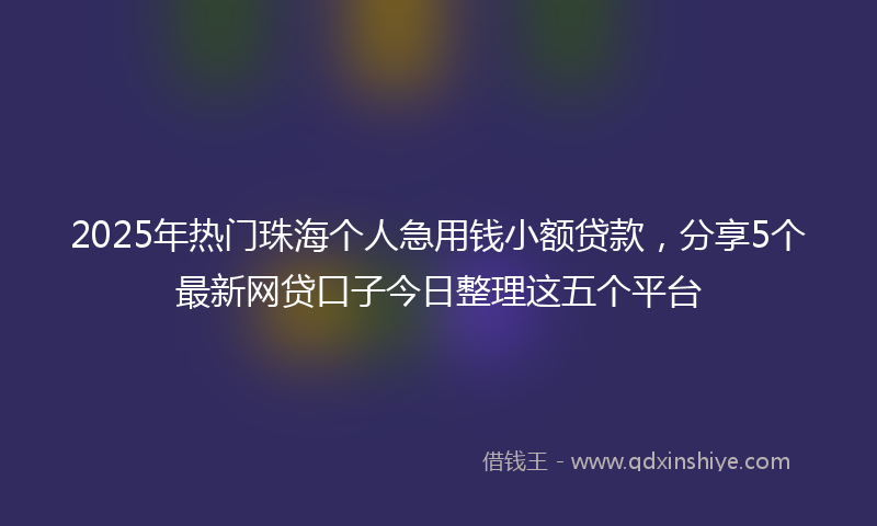 2025年热门珠海个人急用钱小额贷款，分享5个最新网贷口子今日整理这五个平台