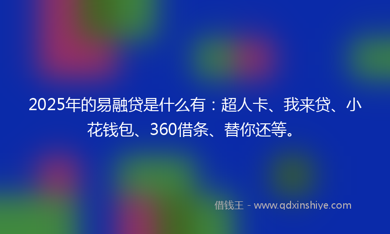 2025年的易融贷是什么有：超人卡、我来贷、小花钱包、360借条、替你还等。