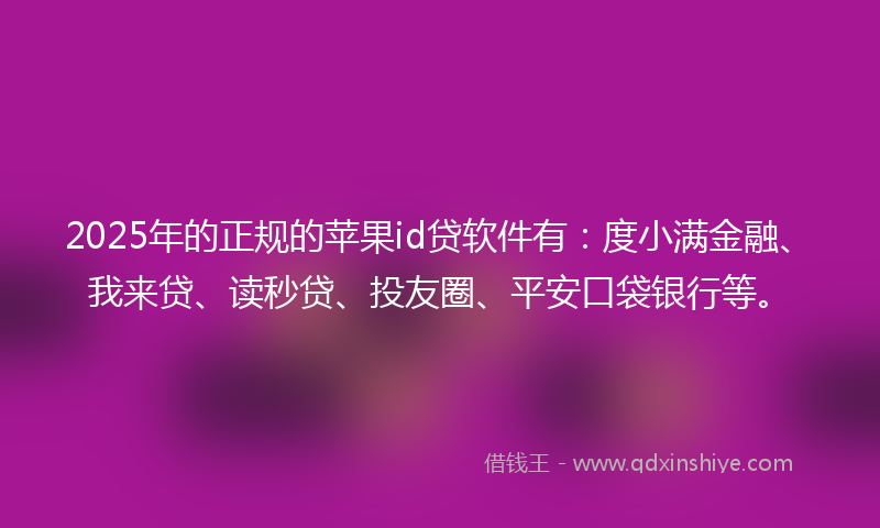 2025年的正规的苹果id贷软件有：度小满金融、我来贷、读秒贷、投友圈、平安口袋银行等。