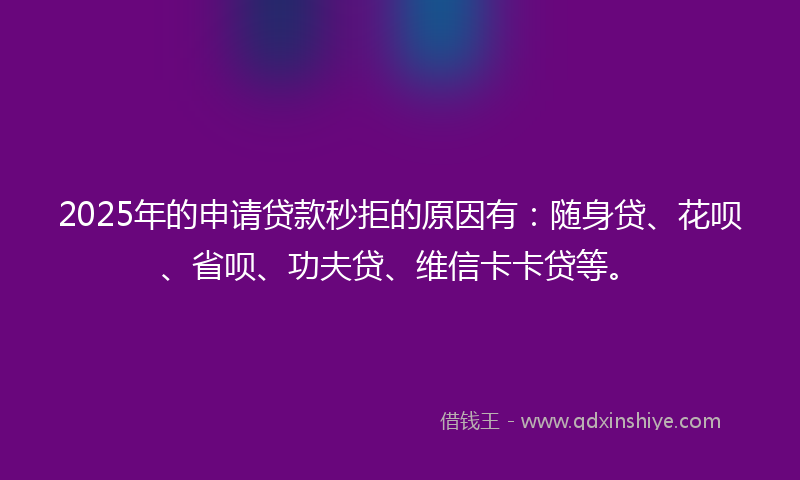 2025年的申请贷款秒拒的原因有：随身贷、花呗、省呗、功夫贷、维信卡卡贷等。
