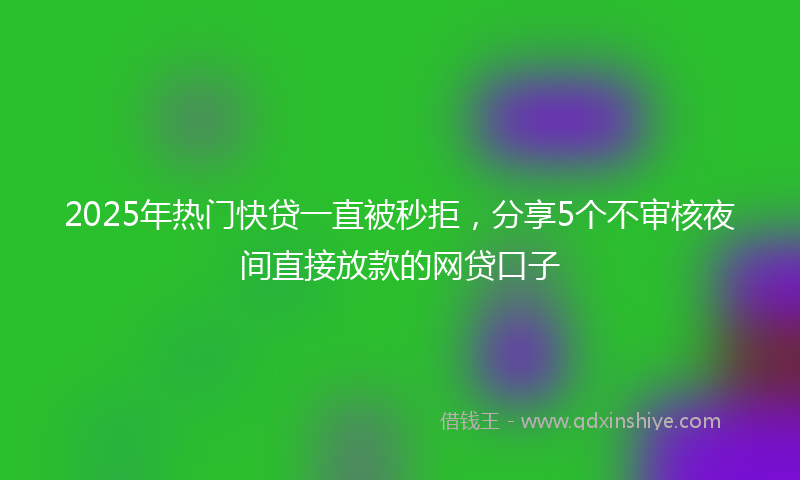 2025年热门快贷一直被秒拒，分享5个不审核夜间直接放款的网贷口子