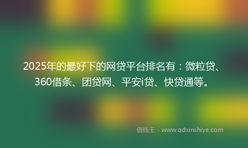 2025年的最好下的网贷平台排名有：微粒贷、360借条、团贷网、平安i贷、快贷通等。