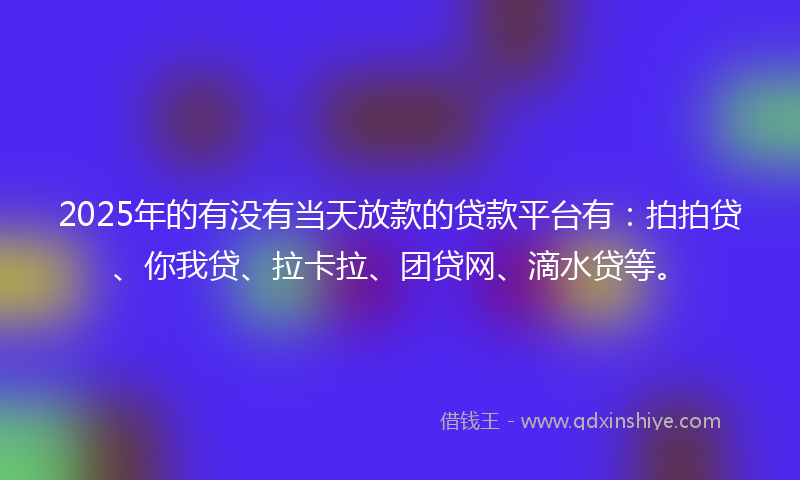 2025年的有没有当天放款的贷款平台有：拍拍贷、你我贷、拉卡拉、团贷网、滴水贷等。