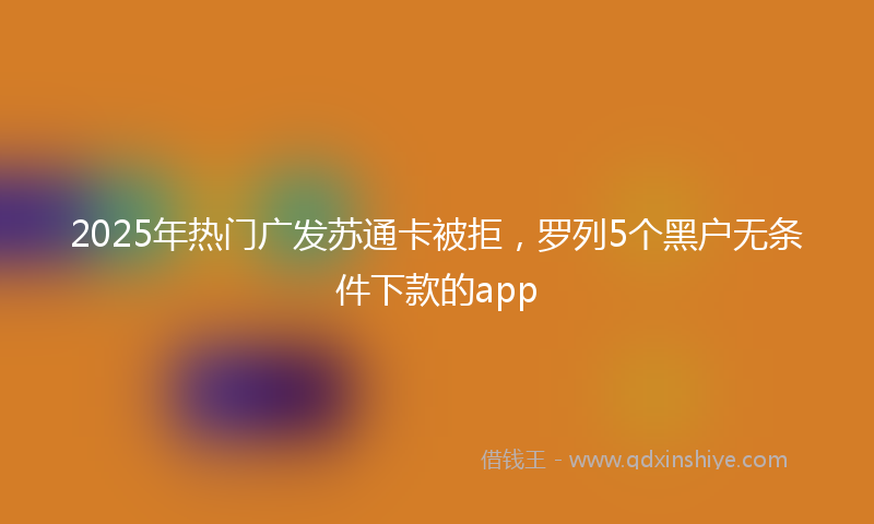 2025年热门广发苏通卡被拒，罗列5个黑户无条件下款的app