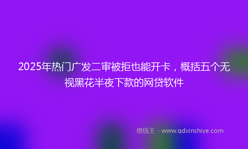 2025年热门广发二审被拒也能开卡，概括五个无视黑花半夜下款的网贷软件