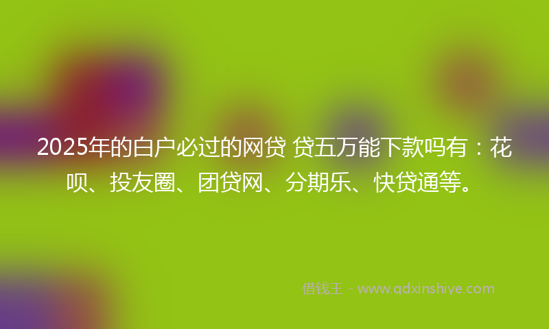 2025年的白户必过的网贷 贷五万能下款吗有：花呗、投友圈、团贷网、分期乐、快贷通等。