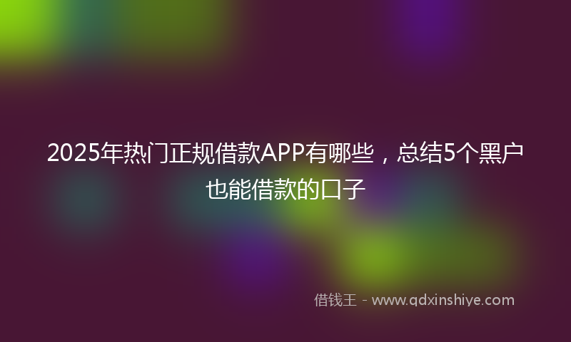 2025年热门正规借款APP有哪些,总结5个黑户也能借款的口子