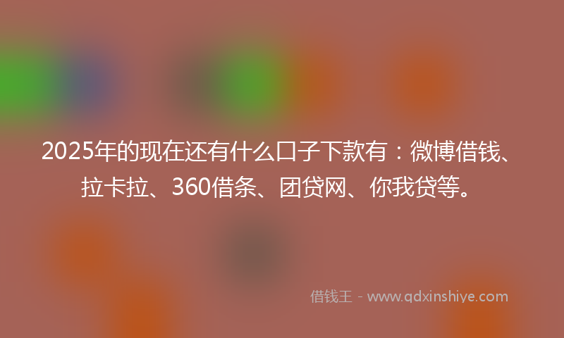 2025年的现在还有什么口子下款有：微博借钱、拉卡拉、360借条、团贷网、你我贷等。