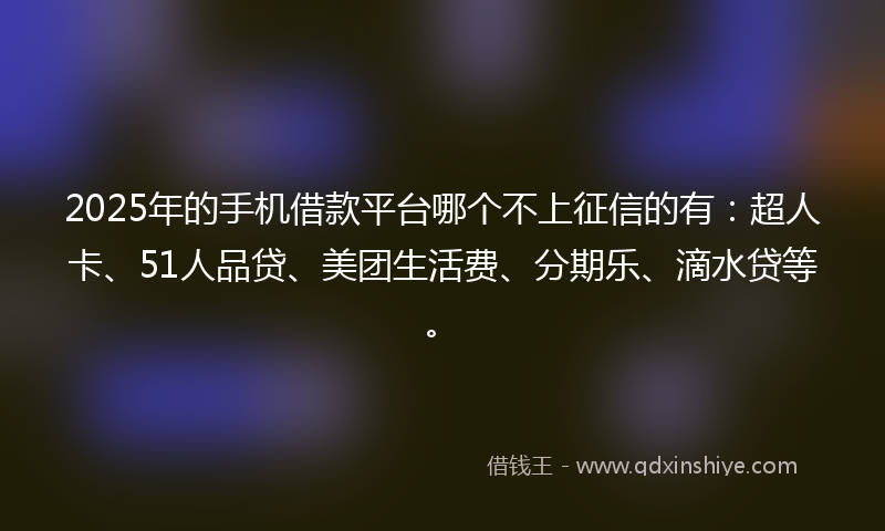 2025年的手机借款平台哪个不上征信的有：超人卡、51人品贷、美团生活费、分期乐、滴水贷等。