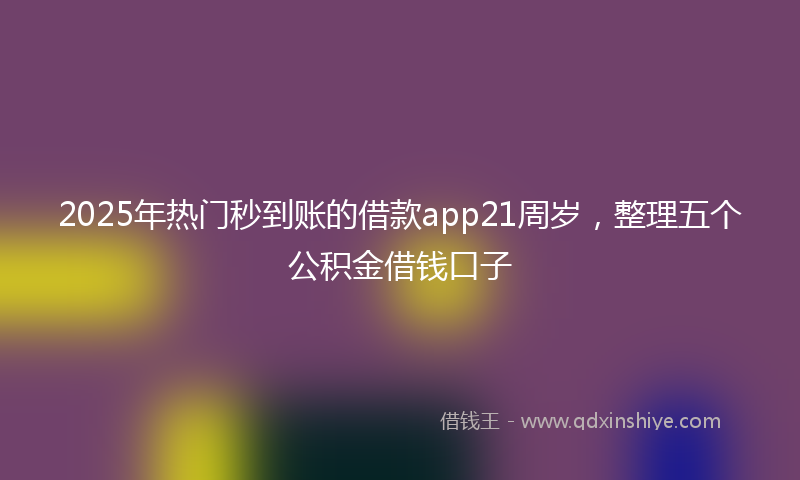 2025年热门秒到账的借款app21周岁，整理五个公积金借钱口子
