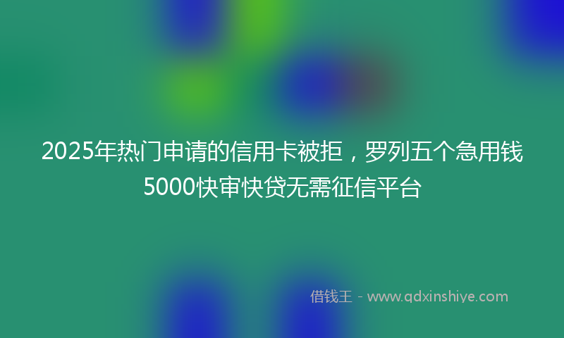 2025年热门申请的信用卡被拒，罗列五个急用钱5000快审快贷无需征信平台