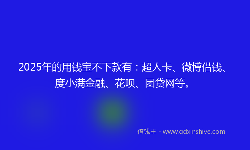 2025年的用钱宝不下款有：超人卡、微博借钱、度小满金融、花呗、团贷网等。