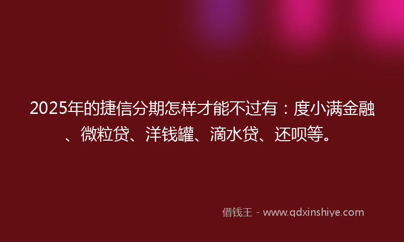 2025年的捷信分期怎样才能不过有：度小满金融、微粒贷、洋钱罐、滴水贷、还呗等。