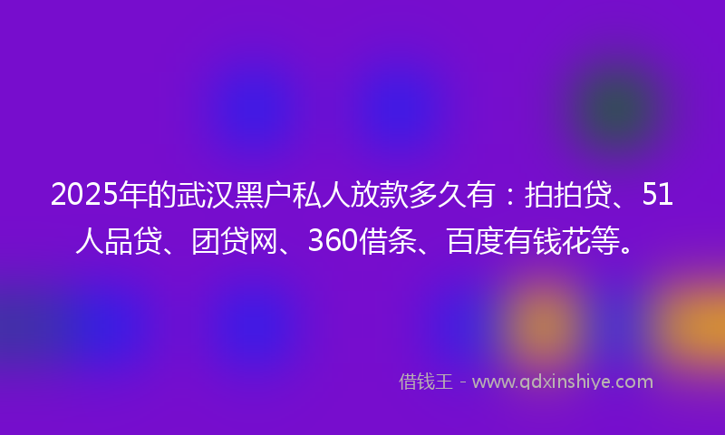 2025年的武汉黑户私人放款多久有：拍拍贷、51人品贷、团贷网、360借条、百度有钱花等。