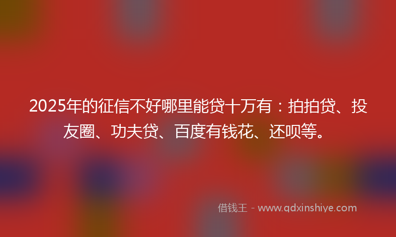 2025年的征信不好哪里能贷十万有:拍拍贷、投友圈、功夫贷、百度有钱花、还呗等。