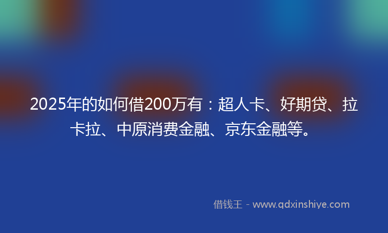 2025年的如何借200万有：超人卡、好期贷、拉卡拉、中原消费金融、京东金融等。