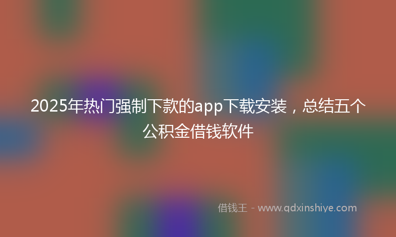 2025年热门强制下款的app下载安装，总结五个公积金借钱软件