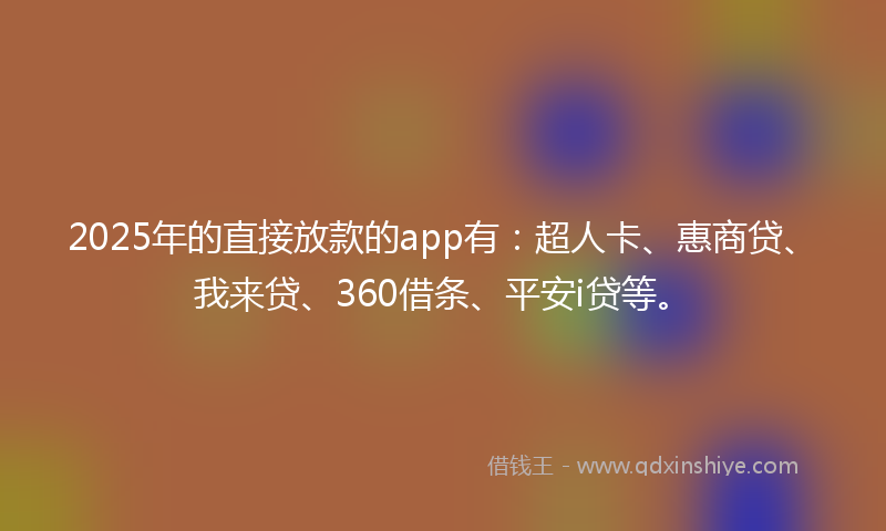 2025年的直接放款的app有：超人卡、惠商贷、我来贷、360借条、平安i贷等。