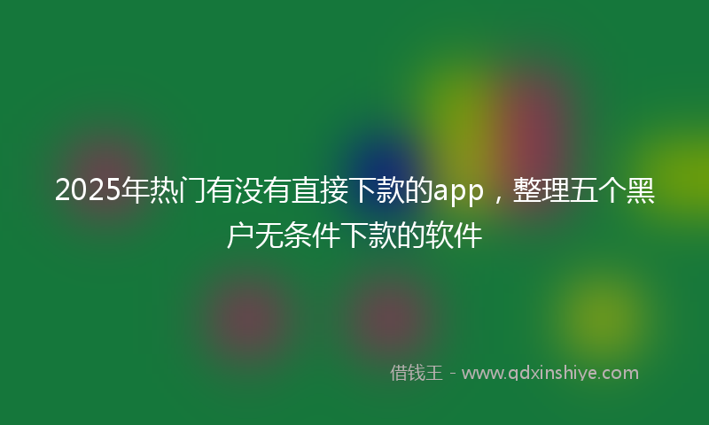 2025年热门有没有直接下款的app，整理五个黑户无条件下款的软件