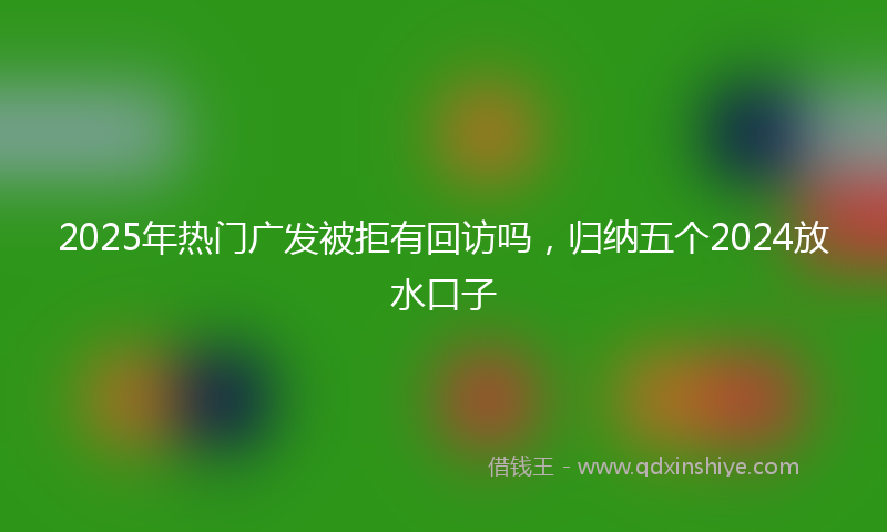 2025年热门广发被拒有回访吗，归纳五个2024放水口子