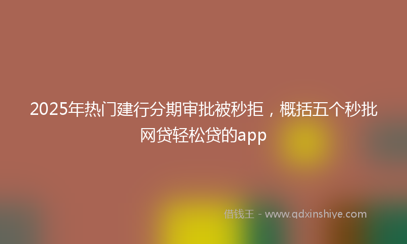 2025年热门建行分期审批被秒拒，概括五个秒批网贷轻松贷的app