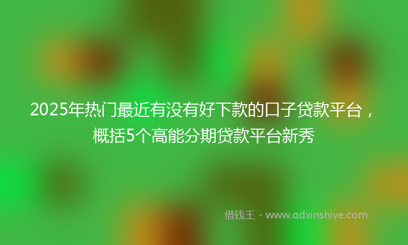 2025年热门最近有没有好下款的口子贷款平台，概括5个高能分期贷款平台新秀