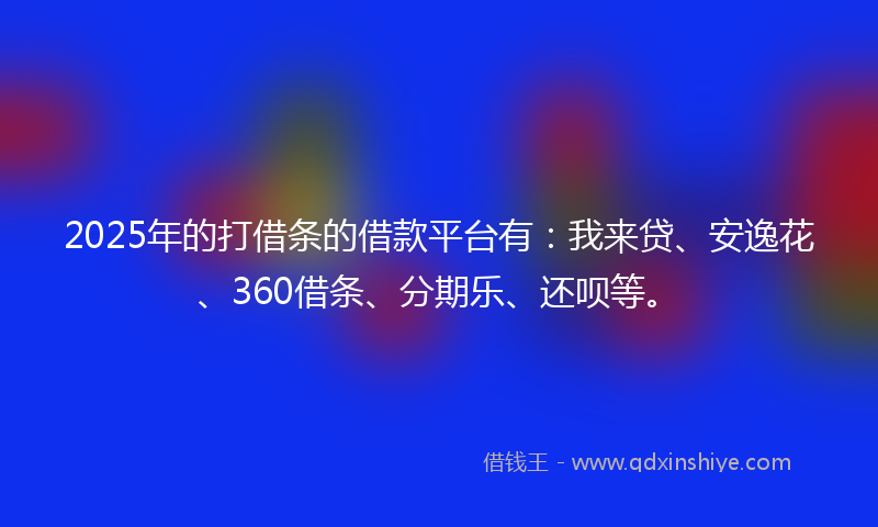 2025年的打借条的借款平台有：我来贷、安逸花、360借条、分期乐、还呗等。
