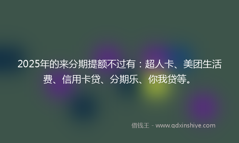 2025年的来分期提额不过有：超人卡、美团生活费、信用卡贷、分期乐、你我贷等。