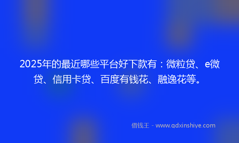 2025年的最近哪些平台好下款有：微粒贷、e微贷、信用卡贷、百度有钱花、融逸花等。