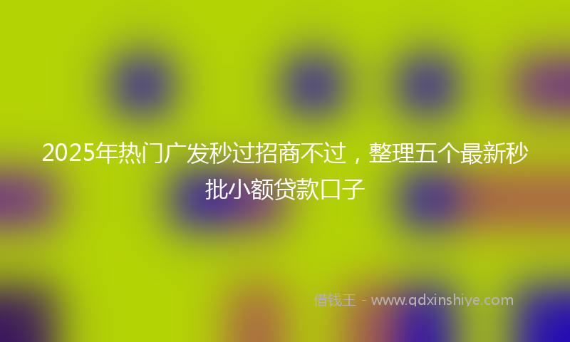 2025年热门广发秒过招商不过，整理五个最新秒批小额贷款口子