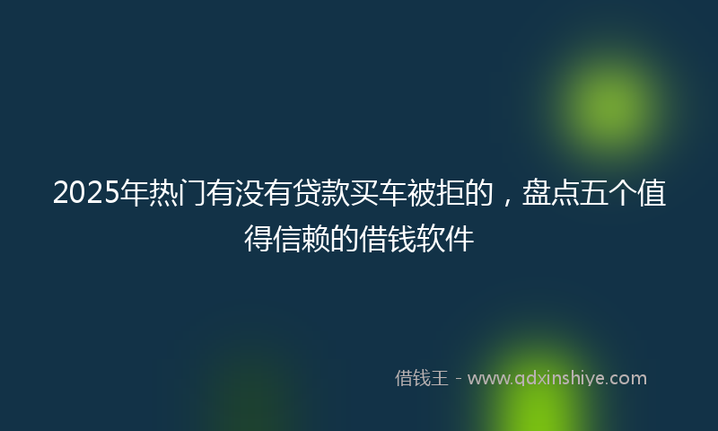 2025年热门有没有贷款买车被拒的，盘点五个值得信赖的借钱软件