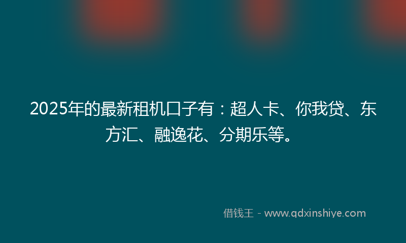 2025年的最新租机口子有：超人卡、你我贷、东方汇、融逸花、分期乐等。