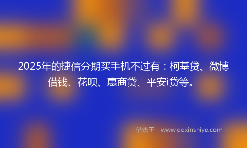 2025年的捷信分期买手机不过有：柯基贷、微博借钱、花呗、惠商贷、平安i贷等。
