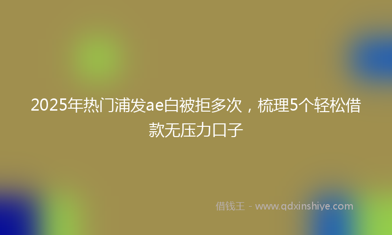 2025年热门浦发ae白被拒多次，梳理5个轻松借款无压力口子