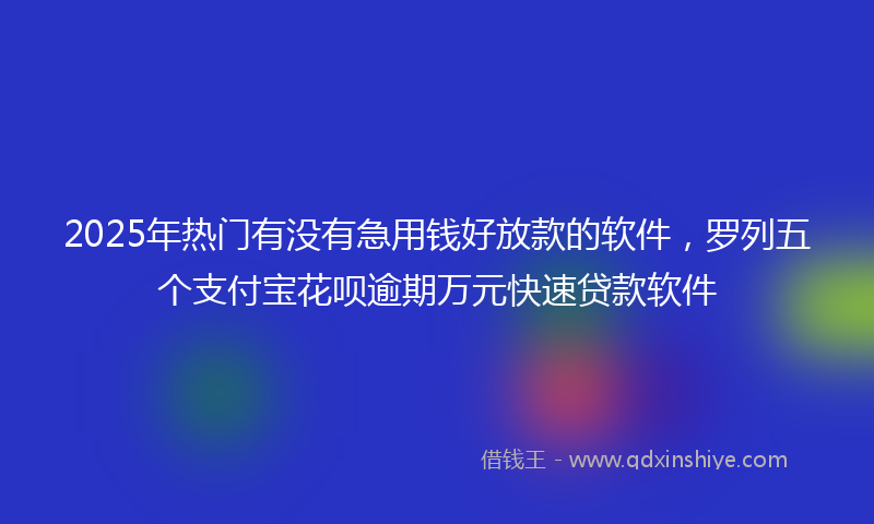 2025年热门有没有急用钱好放款的软件，罗列五个支付宝花呗逾期万元快速贷款软件