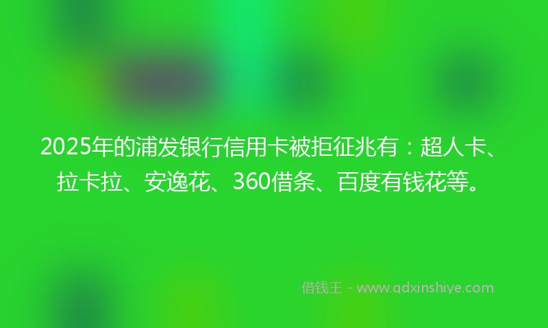 2025年的浦发银行信用卡被拒征兆有：超人卡、拉卡拉、安逸花、360借条、百度有钱花等。