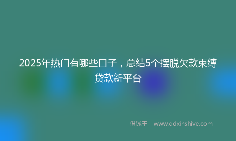 2025年热门有哪些口子，总结5个摆脱欠款束缚贷款新平台