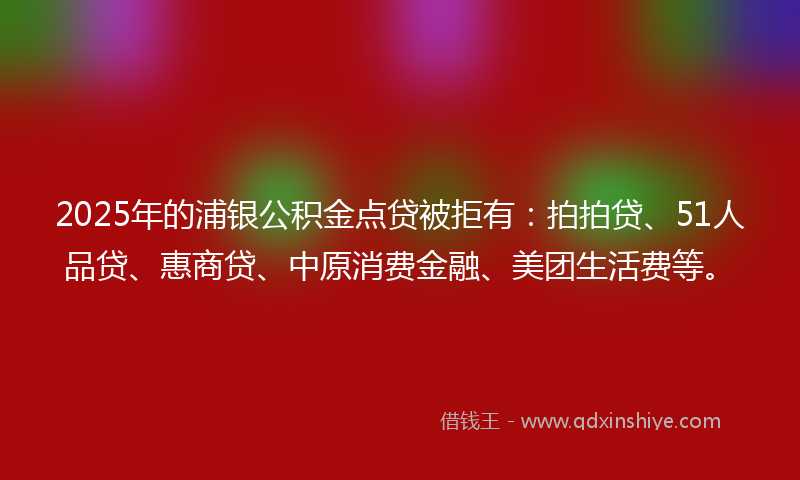 2025年的浦银公积金点贷被拒有：拍拍贷、51人品贷、惠商贷、中原消费金融、美团生活费等。