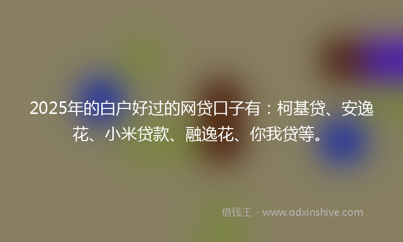 2025年的白户好过的网贷口子有：柯基贷、安逸花、小米贷款、融逸花、你我贷等。