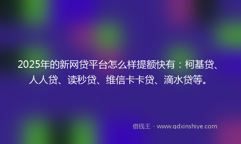 2025年的新网贷平台怎么样提额快有：柯基贷、人人贷、读秒贷、维信卡卡贷、滴水贷等。