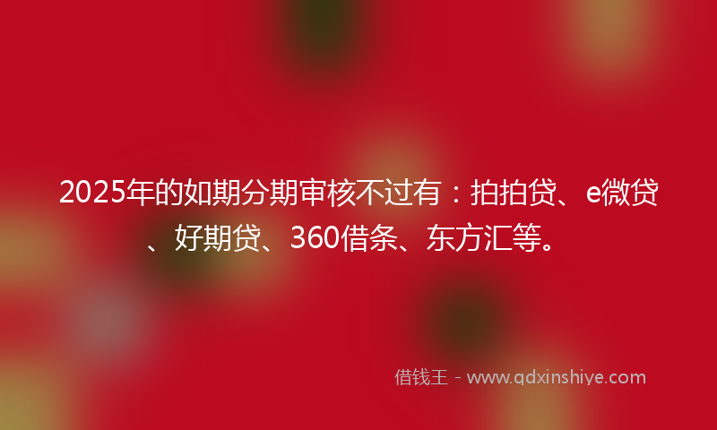 2025年的如期分期审核不过有：拍拍贷、e微贷、好期贷、360借条、东方汇等。