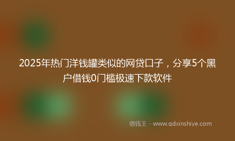 2025年热门洋钱罐类似的网贷口子，分享5个黑户借钱0门槛极速下款软件
