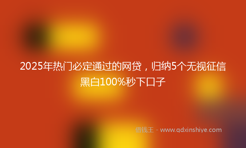 2025年热门必定通过的网贷，归纳5个无视征信黑白100%秒下口子