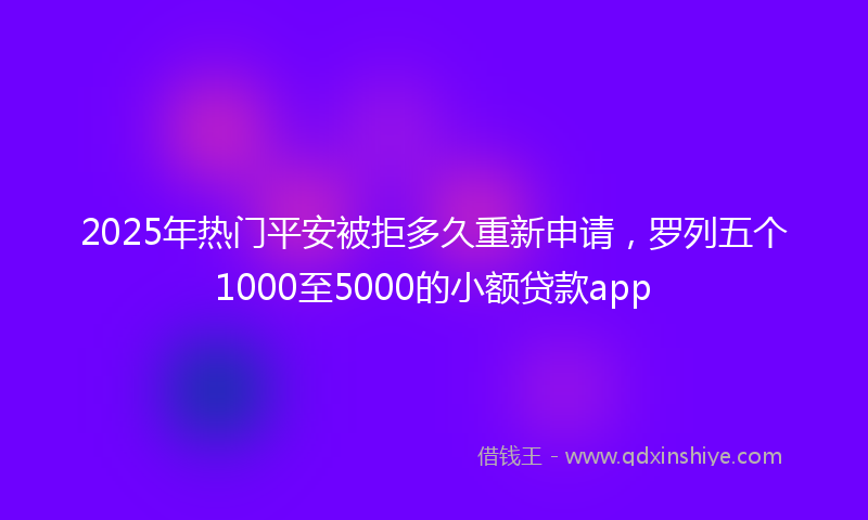 2025年热门平安被拒多久重新申请，罗列五个1000至5000的小额贷款app