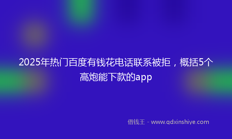 2025年热门百度有钱花电话联系被拒,概括5个高炮能下款的app