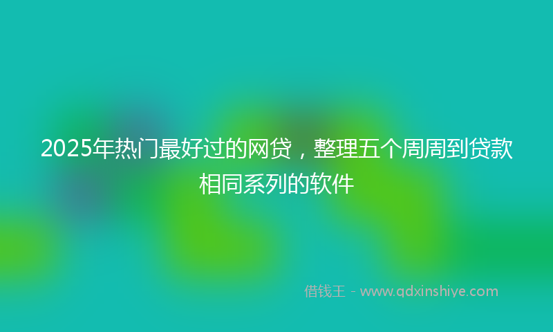 2025年热门最好过的网贷，整理五个周周到贷款相同系列的软件