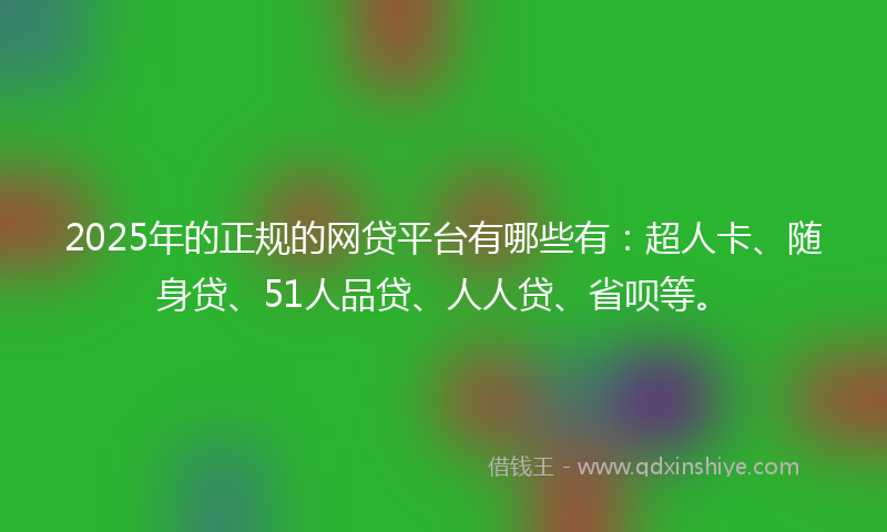 2025年的正规的网贷平台有哪些有：超人卡、随身贷、51人品贷、人人贷、省呗等。