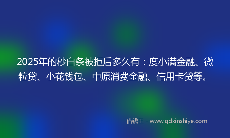 2025年的秒白条被拒后多久有：度小满金融、微粒贷、小花钱包、中原消费金融、信用卡贷等。