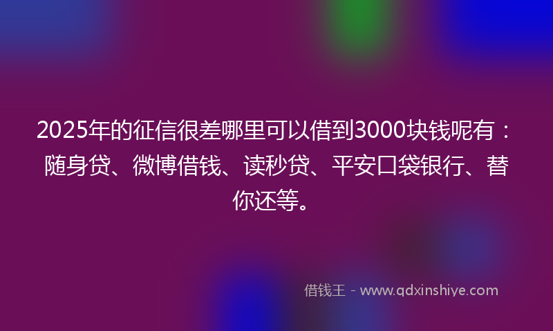 2025年的征信很差哪里可以借到3000块钱呢有：随身贷、微博借钱、读秒贷、平安口袋银行、替你还等。