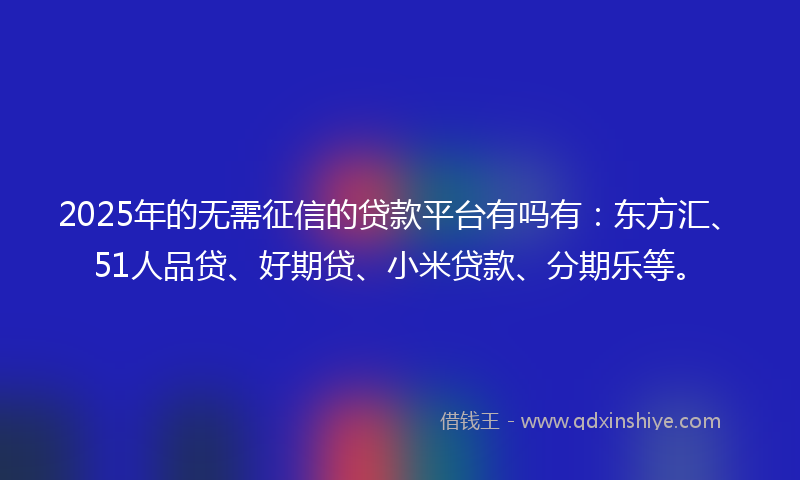 2025年的无需征信的贷款平台有吗有：东方汇、51人品贷、好期贷、小米贷款、分期乐等。